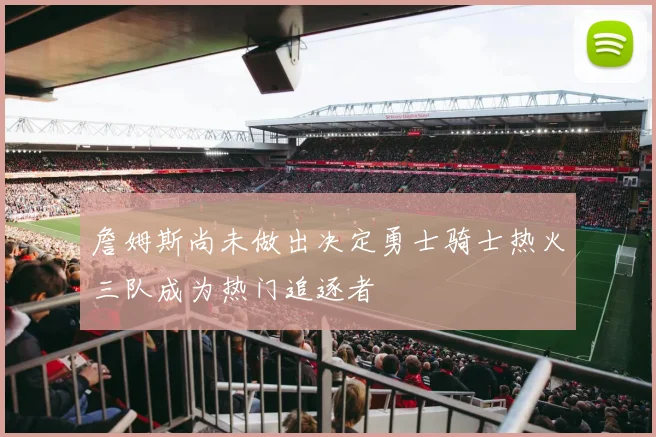 詹姆斯尚未做出决定勇士骑士热火三队成为热门追逐者