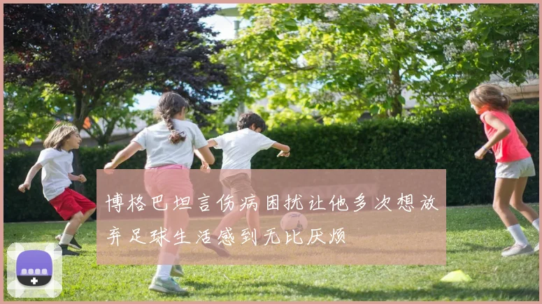 博格巴坦言伤病困扰让他多次想放弃足球生活感到无比厌烦