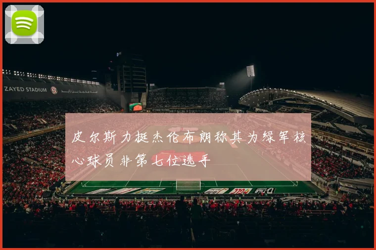 皮尔斯力挺杰伦布朗称其为绿军核心球员非第七位选手