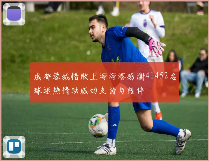 成都蓉城惜败上海海港感谢41452名球迷热情助威的支持与陪伴