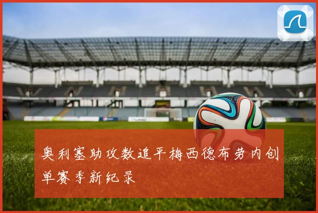 奥利塞助攻数追平梅西德布劳内创单赛季新纪录
