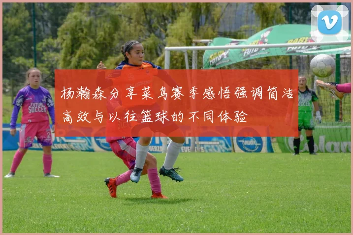 杨瀚森分享菜鸟赛季感悟强调简洁高效与以往篮球的不同体验
