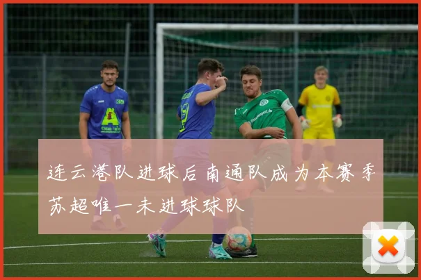 连云港队进球后南通队成为本赛季苏超唯一未进球球队
