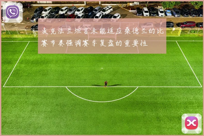 麦克法兰坦言未能适应桑德兰的比赛节奏强调赛季复盘的重要性