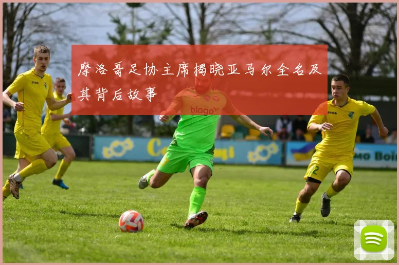 摩洛哥足协主席揭晓亚马尔全名及其背后故事