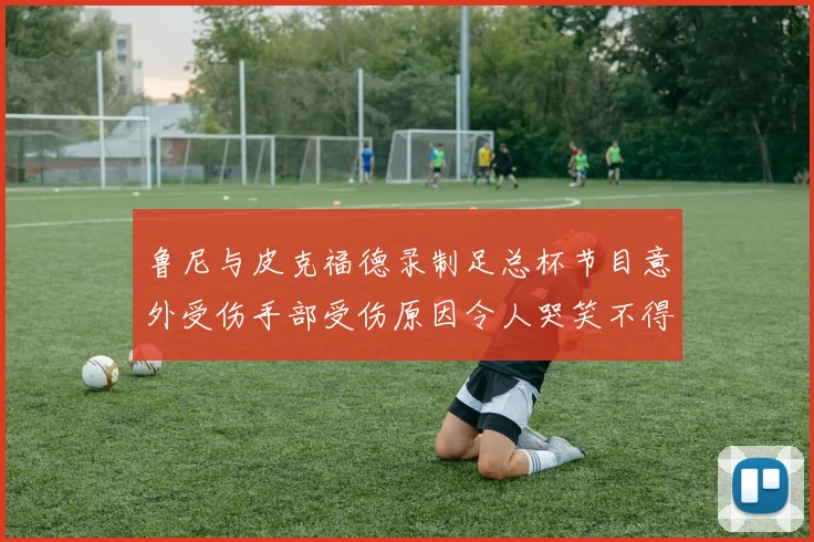 鲁尼与皮克福德录制足总杯节目意外受伤手部受伤原因令人哭笑不得