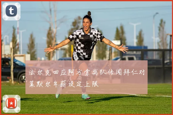 法尔克回应阿方索离队传闻拜仁对莱默尔年薪设定上限