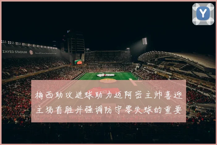 梅西助攻进球助力迈阿密主帅喜迎主场首胜并强调防守零失球的重要性