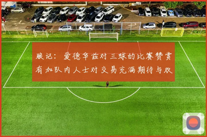 狼记：爱德华兹对三球的比赛赞赏有加队内人士对交易充满期待与欢欣