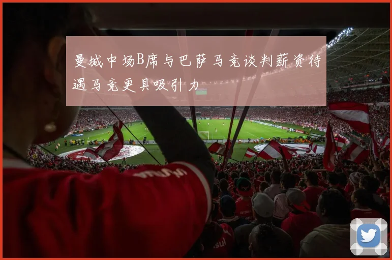 曼城中场B席与巴萨马竞谈判薪资待遇马竞更具吸引力