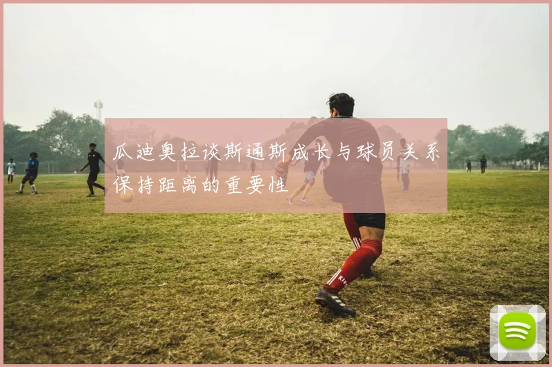 瓜迪奥拉谈斯通斯成长与球员关系保持距离的重要性